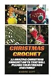 Christmas Crochet: 23 Amazing Christmas Crochet Gifts That Will Please Your Friends And Family: (Crochet Patterns, Crochet Books, Crochet For ... Beginner's Guide, Step-By-Step Projects)