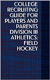 College Recruiting Guide For Players And Parents Division Iii Athletics: Field Hockey