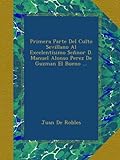 Primera Parte Del Culto Sevillano Al Excelentísimo Señnor D. Manuel Alonso Perez De Guzman El Bueno ... (Spanish Edition)