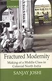 Fractured Modernity: Making Of A Middle Class In Colonial North India (Monumental Legacy Series)