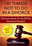 101 Things Not To Do In A Divorce: Common Sense For An All Too Common Situation