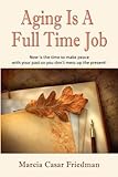 Aging Is A Full Time Job: Now Is The Time To Make Peace With Your Past So You Don't Mess Up The Present!
