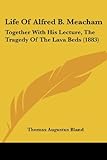 Life Of Alfred B. Meacham: Together With His Lecture, The Tragedy Of The Lava Beds (1883)